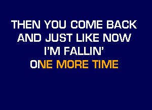 THEN YOU COME BACK
AND JUST LIKE NOW
I'M FALLIM
ONE MORE TIME