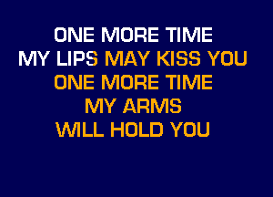 ONE MORE TIME
MY LIPS MAY KISS YOU
ONE MORE TIME
MY ARMS
WILL HOLD YOU