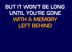 BUT IT WON'T BE LONG
UNTIL YOU'RE GONE
WITH A MEMORY
LEFT BEHIND