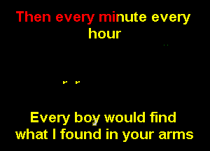 Then every minute every
hour

Every boy would find
what I found in your arms