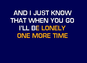 AND I JUST KNOW
THAT WHEN YOU GO
I'LL BE LONELY
ONE MORE TIME