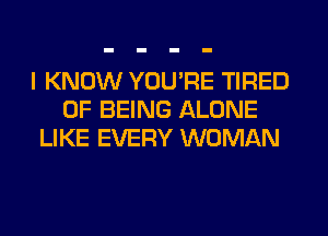 I KNOW YOU'RE TIRED
OF BEING ALONE
LIKE EVERY WOMAN