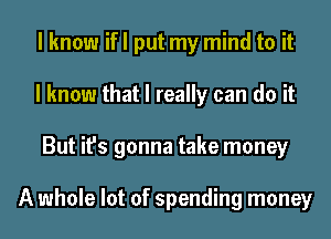 I know if I put my mind to it
I know that I really can do it
But it's gonna take money

A whole lot of spending money