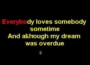 Everybody loves somebody
sometime

And although my dream
was overdue

2