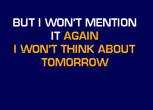 BUT I WON'T MENTION
IT AGAIN
I WON'T THINK ABOUT

TOMORROW