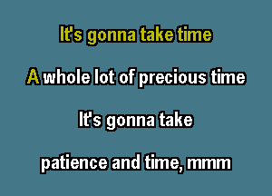 It's gonna take time
A whole lot of precious time

lfs gonna take

patience and time, mmm