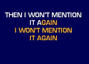 THEN I WON'T MENTION
IT AGAIN
I WON'T MENTION

IT AGAIN