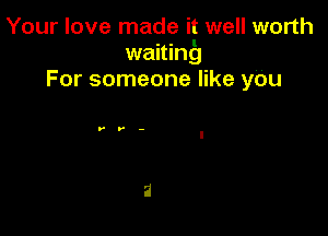 Your love made it well worth
waiting
For someone like y'0u