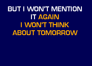 BUT I WON'T MENTION
IT AGAIN
I WON'T THINK
ABOUT TOMORROW