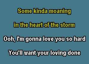 Some kinda moaning

in the heart of the storm

Ooh, I'm gonna love you so hard

You'll want your loving done