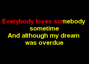 Everybody loves somebody
sometime

And although my dream
was overdue