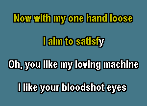 Now with my one hand loose

I aim to satisfy

Oh, you like my loving machine

I like your bloodshot eyes