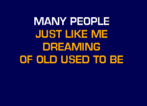 MANY PEOPLE
JUST LIKE ME
DREAMING
OF OLD USED TO BE