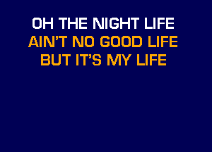 0H THE NIGHT LIFE
AIMT NO GOOD LIFE
BUT ITS MY LIFE