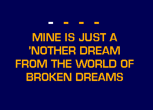 MINE IS JUST A
'NOTHER DREAM
FROM THE WORLD OF
BROKEN DREAMS