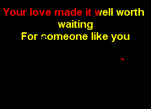 Your love made it well worth
waiting
For someone like you

5