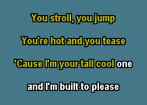 You stroll, you jump
You're hot and you tease

'Cause I'm your tall cool one

and I'm built to please