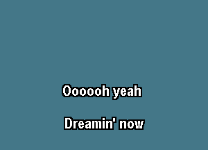 Oooooh yeah

Dreamin' now