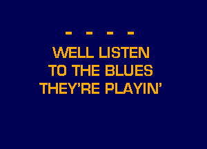 WELL LISTEN
TO THE BLUES

THEY'RE PLAYIM