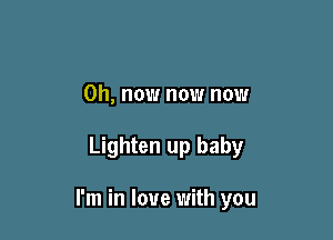 0h, now now now

Lighten up baby

I'm in love with you