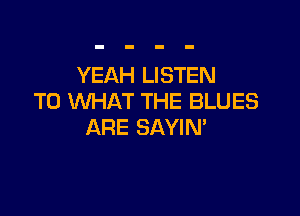 YEAH LISTEN
TO WHAT THE BLUES

ARE SAYIN'