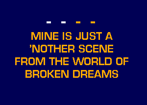 MINE IS JUST A
'NOTHER SCENE
FROM THE WORLD OF
BROKEN DREAMS