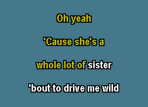 Oh yeah

'Cause she's a
whole lot of sister

'bout to drive me wild