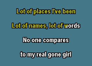 Lot of places I've been

Lot of names, lot of words

No one compares

to my real gone girl