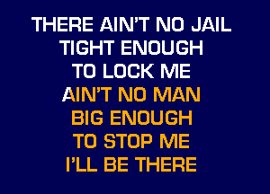THERE AIN'T N0 JAIL
TIGHT ENOUGH
TO LOOK ME
AIMT N0 MAN
BIG ENOUGH
TO STOP ME
PLL BE THERE