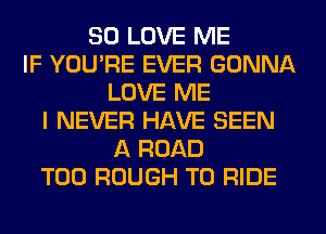 SD LOVE ME
IF YOUPE EVER GONNA
LOVE ME
I NEVER HAVE SEEN
A ROAD
T00 ROUGH TO RIDE