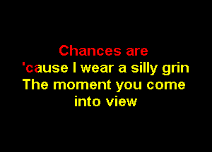 Chances are
'cause I wear a silly grin

The moment you come
into view