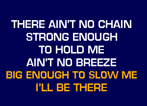 THERE AIN'T N0 CHAIN
STRONG ENOUGH
TO HOLD ME

AIN'T N0 BREEZE
BIG ENOUGH TO SLOW ME

I'LL BE THERE