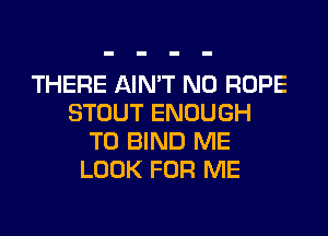 THERE AIN'T N0 ROPE
STOUT ENOUGH
TO BIND ME
LOOK FOR ME