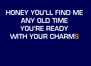 HONEY YOU'LL FIND ME
ANY OLD TIME
YOU'RE READY

WITH YOUR CHARMS