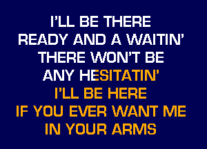 I'LL BE THERE
READY AND A WAITIN'
THERE WON'T BE
ANY HESITATIN'
I'LL BE HERE
IF YOU EVER WANT ME
IN YOUR ARMS