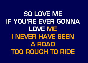 SD LOVE ME
IF YOUPE EVER GONNA
LOVE ME
I NEVER HAVE SEEN
A ROAD
T00 ROUGH TO RIDE