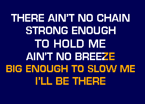 THERE AIN'T N0 CHAIN
STRONG ENOUGH

TO HOLD ME

AIN'T N0 BREEZE
BIG ENOUGH TO SLOW ME

I'LL BE THERE