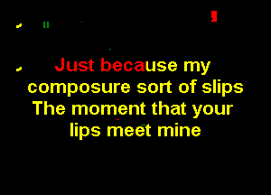 Just because my
composure sort of slips

The moment that your
lips mee1 mine