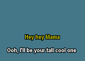 Hey hey Mama

Ooh, I'll be your tall cool one
