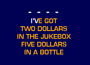 I'VE GOT
TUVO DOLLARS

IN THE JUKEBOX
FIVE DOLLARS
IN A BOTTLE