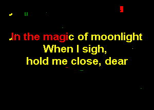 .0 II

Jn the magic of moonlight
When I sigh,

hold me close, dear