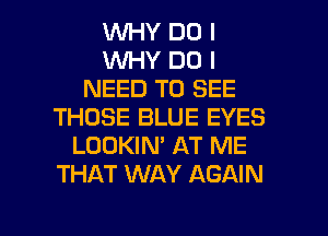 1WHY DO I
V'UHY DO I
NEED TO SEE
THOSE BLUE EYES
LOOKIN' AT ME
THAT WAY AGAIN

g