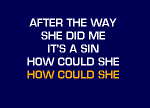 AFTER THE WAY
SHE DID ME
IT'S A SIN

HOW COULD SHE
HOW COULD SHE