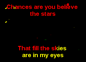 .Chances are you belipeve
the stars

That fill the skies
are in my eyes