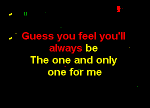 !.

a ll

, Guess you feel you'll
always be

The one and only
one foT me