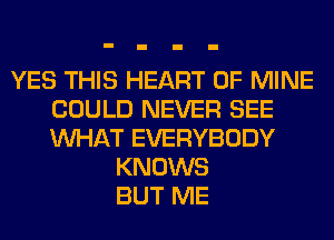 YES THIS HEART OF MINE
COULD NEVER SEE
WHAT EVERYBODY

KNOWS
BUT ME