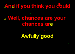 And if you think you c90uld

, 'Well, chances are your
chances are

Awfunyogood