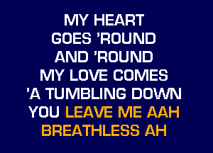 MY HEART
GOES 'ROUND
AND 'ROUND

MY LOVE COMES
'A TUMBLING DOWN
YOU LEAVE ME AAH

BREATHLESS AH