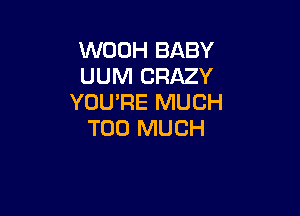 WOOH BABY
UUM CRAZY
YOU'RE MUCH

TOO MUCH