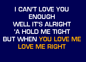 I CAN'T LOVE YOU
ENOUGH
WELL ITS ALRIGHT
'A HOLD ME TIGHT
BUT WHEN YOU LOVE ME
LOVE ME RIGHT